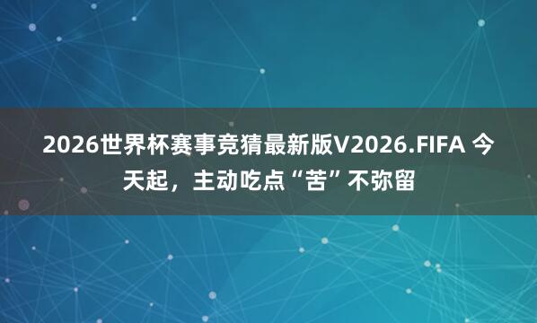 2026世界杯赛事竞猜最新版V2026.FIFA 今天起，主动吃点“苦”不弥留
