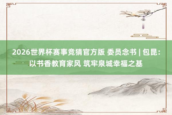 2026世界杯赛事竞猜官方版 委员念书 | 包昆:以书香教育家风 筑牢泉城幸福之基