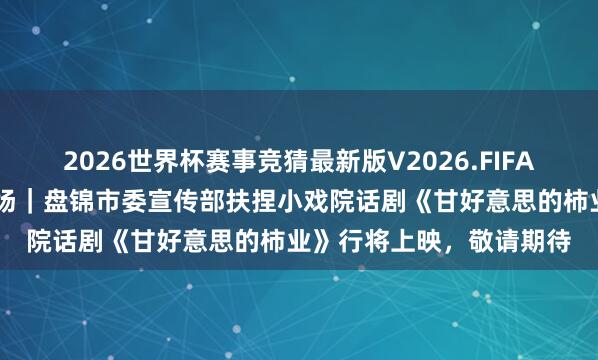 2026世界杯赛事竞猜最新版V2026.FIFA 小城有戏，甘好意思开场｜盘锦市委宣传部扶捏小戏院话剧《甘好意思的柿业》行将上映，敬请期待