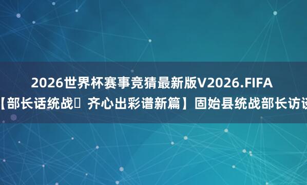 2026世界杯赛事竞猜最新版V2026.FIFA 【部长话统战・齐心出彩谱新篇】固始县统战部长访谈