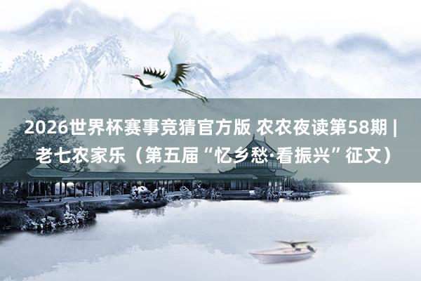 2026世界杯赛事竞猜官方版 农农夜读第58期 | 老七农家乐(第五届“忆乡愁·看振兴”征文)
