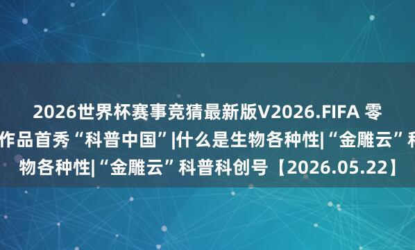 2026世界杯赛事竞猜最新版V2026.FIFA 零的突破！市科协原创科普作品首秀“科普中国”|什么是生物各种性|“金雕云”科普科创号【2026.05.22】