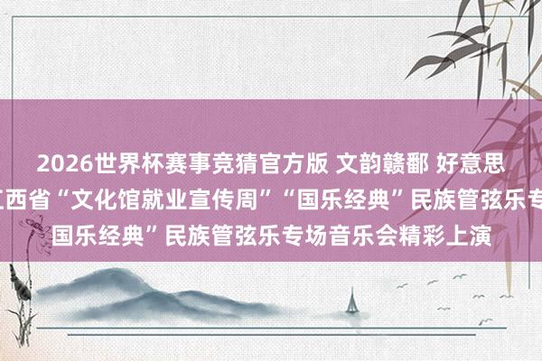 2026世界杯赛事竞猜官方版 文韵赣鄱 好意思育万家丨2026年江西省“文化馆就业宣传周”“国乐经典”民族管弦乐专场音乐会精彩上演