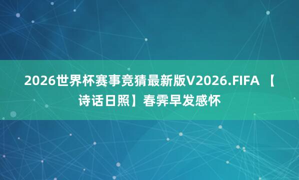 2026世界杯赛事竞猜最新版V2026.FIFA 【诗话日照】春霁早发感怀