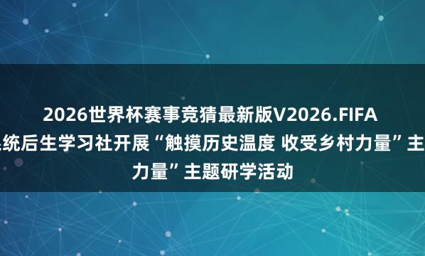 2026世界杯赛事竞猜最新版V2026.FIFA 市直统战系统后生学习社开展“触摸历史温度 收受乡村力量”主题研学活动
