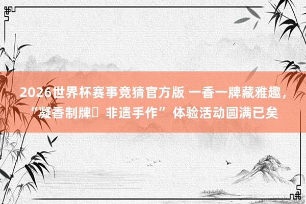 2026世界杯赛事竞猜官方版 一香一牌藏雅趣，“凝香制牌・非遗手作” 体验活动圆满已矣