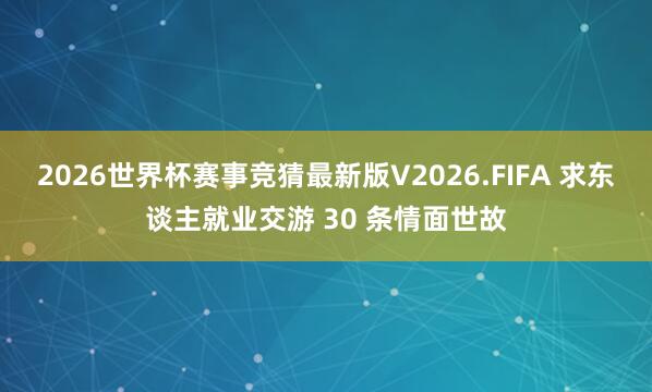 2026世界杯赛事竞猜最新版V2026.FIFA 求东谈主就业交游 30 条情面世故