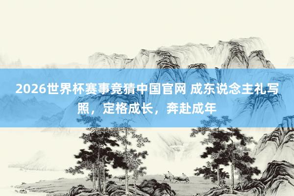 2026世界杯赛事竞猜中国官网 成东说念主礼写照,定格成长,奔赴成年