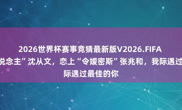 2026世界杯赛事竞猜最新版V2026.FIFA “乡下东说念主”沈从文，恋上“令嫒密斯”张兆和，我际遇过最佳的你