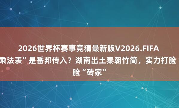 2026世界杯赛事竞猜最新版V2026.FIFA “九九乘法表”是番邦传入?湖南出土秦朝竹简,实力打脸“砖家”