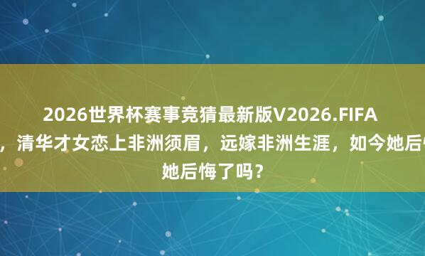 2026世界杯赛事竞猜最新版V2026.FIFA 90年代,清华才女恋上非洲须眉,远嫁非洲生涯,如今她后悔了吗?