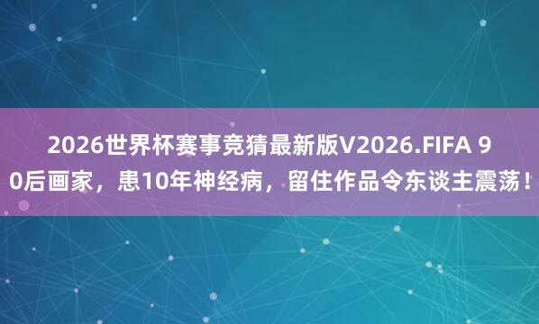 2026世界杯赛事竞猜最新版V2026.FIFA 90后画家,患10年神经病,留住作品令东谈主震荡!