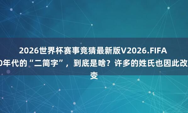 2026世界杯赛事竞猜最新版V2026.FIFA 70年代的“二简字”，到底是啥？许多的姓氏也因此改变