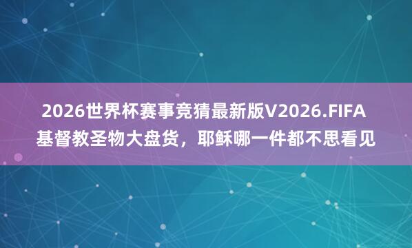 2026世界杯赛事竞猜最新版V2026.FIFA 基督教圣物大盘货，耶稣哪一件都不思看见