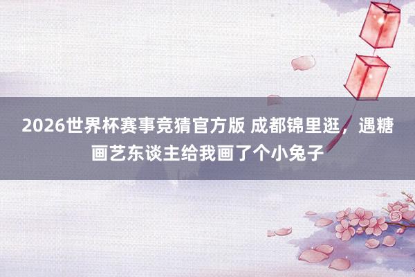 2026世界杯赛事竞猜官方版 成都锦里逛，遇糖画艺东谈主给我画了个小兔子
