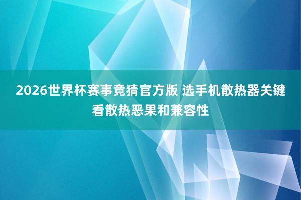 2026世界杯赛事竞猜官方版 选手机散热器关键看散热恶果和兼容性