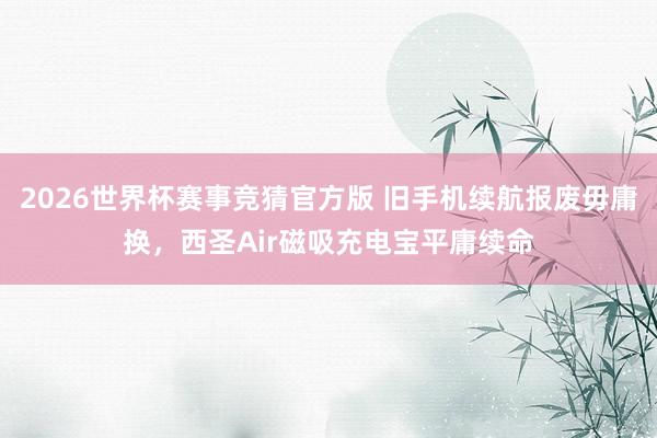 2026世界杯赛事竞猜官方版 旧手机续航报废毋庸换，西圣Air磁吸充电宝平庸续命