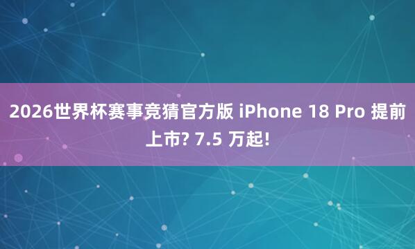2026世界杯赛事竞猜官方版 iPhone 18 Pro 提前上市? 7.5 万起!