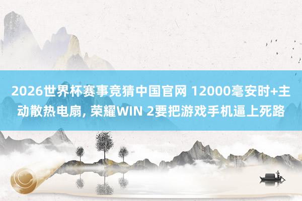2026世界杯赛事竞猜中国官网 12000毫安时+主动散热电扇， 荣耀WIN 2要把游戏手机逼上死路
