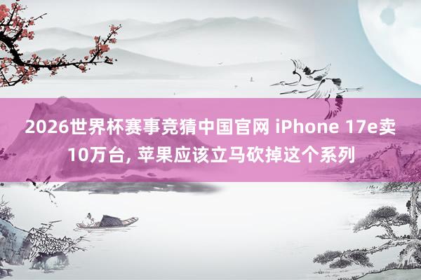 2026世界杯赛事竞猜中国官网 iPhone 17e卖10万台， 苹果应该立马砍掉这个系列