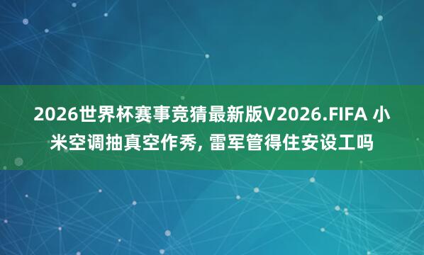 2026世界杯赛事竞猜最新版V2026.FIFA 小米空调抽真空作秀, 雷军管得住安设工吗