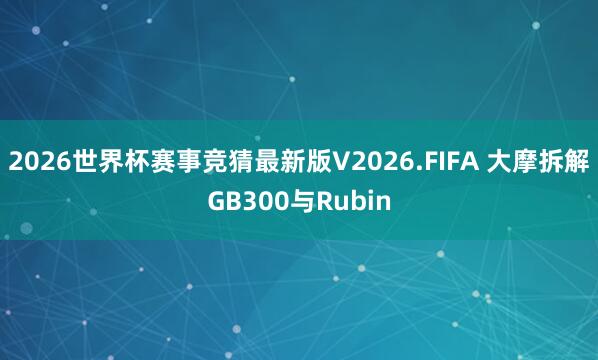 2026世界杯赛事竞猜最新版V2026.FIFA 大摩拆解GB300与Rubin