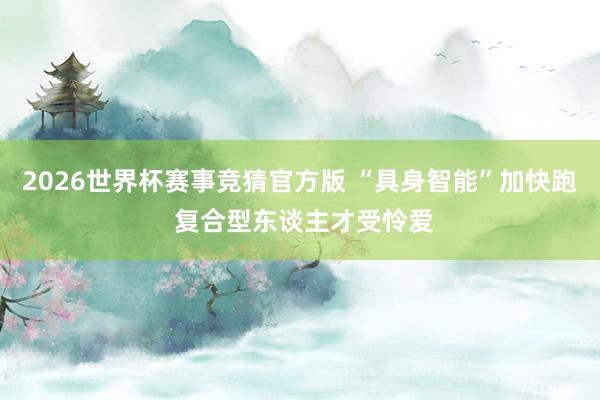2026世界杯赛事竞猜官方版 “具身智能”加快跑 复合型东谈主才受怜爱
