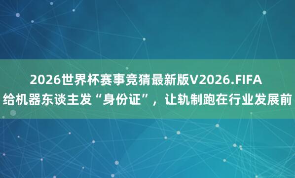 2026世界杯赛事竞猜最新版V2026.FIFA 给机器东谈主发“身份证”,让轨制跑在行业发展前