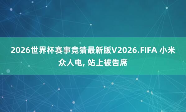 2026世界杯赛事竞猜最新版V2026.FIFA 小米众人电, 站上被告席