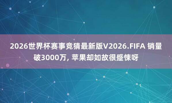 2026世界杯赛事竞猜最新版V2026.FIFA 销量破3000万, 苹果却如故很蹙悚呀