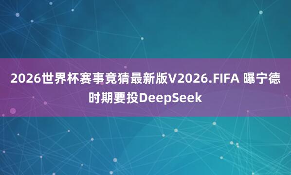 2026世界杯赛事竞猜最新版V2026.FIFA 曝宁德时期要投DeepSeek