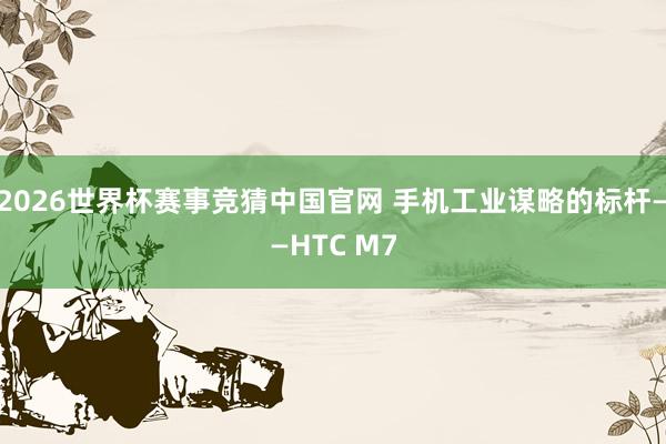 2026世界杯赛事竞猜中国官网 手机工业谋略的标杆——HTC M7