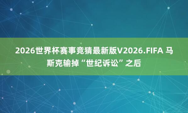 2026世界杯赛事竞猜最新版V2026.FIFA 马斯克输掉“世纪诉讼”之后