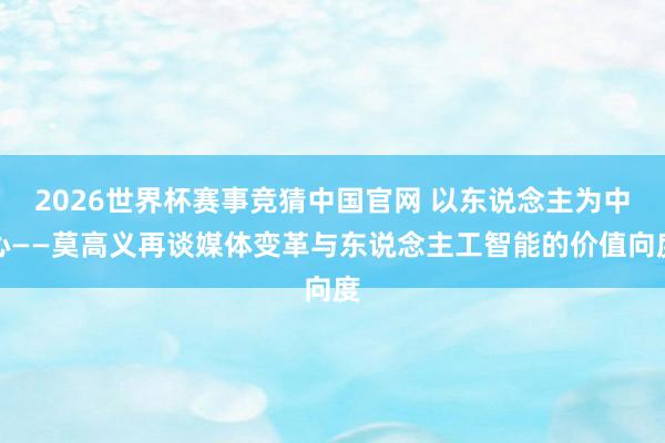 2026世界杯赛事竞猜中国官网 以东说念主为中心——莫高义再谈媒体变革与东说念主工智能的价值向度