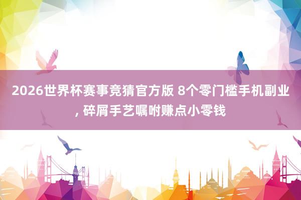 2026世界杯赛事竞猜官方版 8个零门槛手机副业, 碎屑手艺嘱咐赚点小零钱