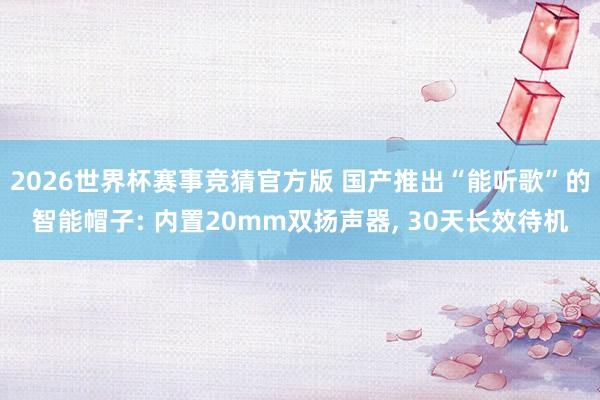 2026世界杯赛事竞猜官方版 国产推出“能听歌”的智能帽子: 内置20mm双扬声器, 30天长效待机