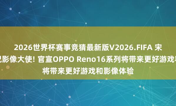2026世界杯赛事竞猜最新版V2026.FIFA 宋威龙成实况影像大使! 官宣OPPO Reno16系列将带来更好游戏和影像体验