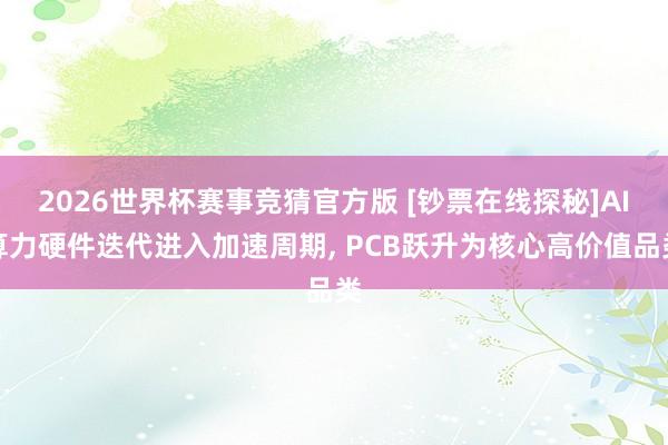 2026世界杯赛事竞猜官方版 [钞票在线探秘]AI算力硬件迭代进入加速周期， PCB跃升为核心高价值品类