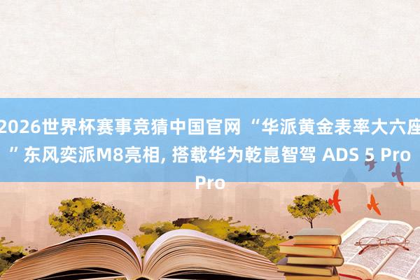 2026世界杯赛事竞猜中国官网 “华派黄金表率大六座”东风奕派M8亮相, 搭载华为乾崑智驾 ADS 5 Pro