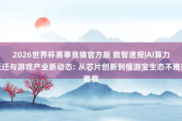 2026世界杯赛事竞猜官方版 数智速报|AI算力跃迁与游戏产业新动态: 从芯片创新到懂游宝生态不雅察