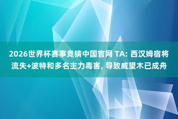 2026世界杯赛事竞猜中国官网 TA: 西汉姆宿将流失+波特和多名主力毒害， 导致威望木已成舟