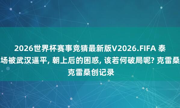 2026世界杯赛事竞猜最新版V2026.FIFA 泰山队主场被武汉逼平, 朝上后的困惑, 该若何破局呢? 克雷桑创记录
