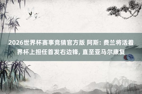 2026世界杯赛事竞猜官方版 阿斯: 费兰将活着界杯上担任首发右边锋， 直至亚马尔康复
