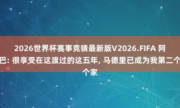 2026世界杯赛事竞猜最新版V2026.FIFA 阿拉巴: 很享受在这渡过的这五年, 马德里已成为我第二个家