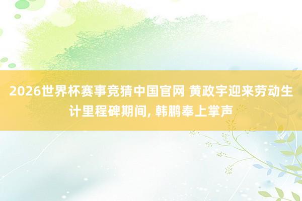 2026世界杯赛事竞猜中国官网 黄政宇迎来劳动生计里程碑期间， 韩鹏奉上掌声