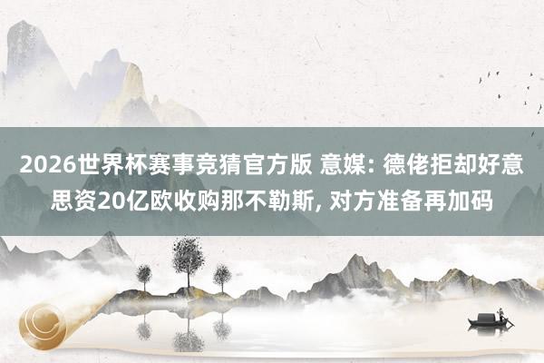 2026世界杯赛事竞猜官方版 意媒: 德佬拒却好意思资20亿欧收购那不勒斯, 对方准备再加码