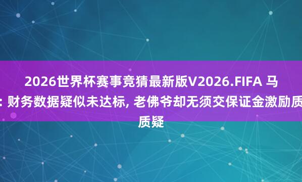 2026世界杯赛事竞猜最新版V2026.FIFA 马卡: 财务数据疑似未达标， 老佛爷却无须交保证金激励质疑