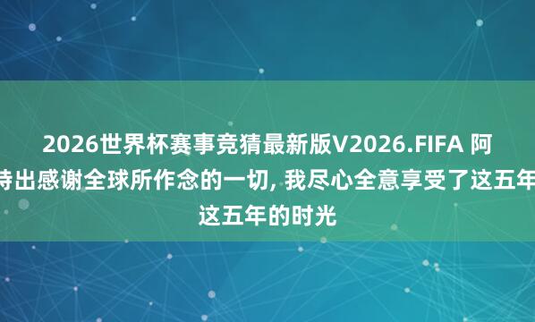 2026世界杯赛事竞猜最新版V2026.FIFA 阿拉巴: 特出感谢全球所作念的一切， 我尽心全意享受了这五年的时光