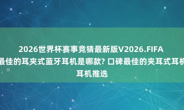 2026世界杯赛事竞猜最新版V2026.FIFA 口碑最佳的耳夹式蓝牙耳机是哪款? 口碑最佳的夹耳式耳机推选
