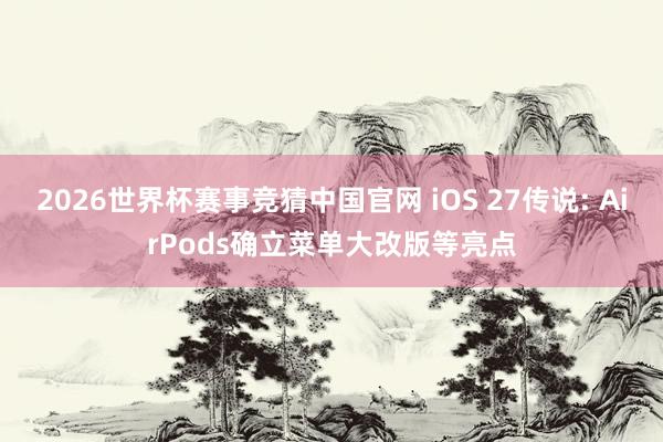 2026世界杯赛事竞猜中国官网 iOS 27传说: AirPods确立菜单大改版等亮点